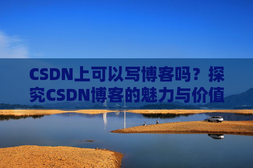 CSDN上可以写博客吗？探究CSDN博客的魅力与价值